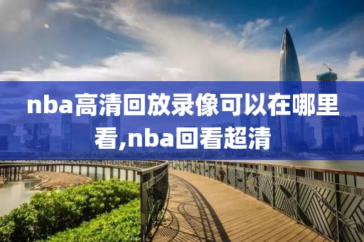 nba高清回放录像可以在哪里看,nba回看超清