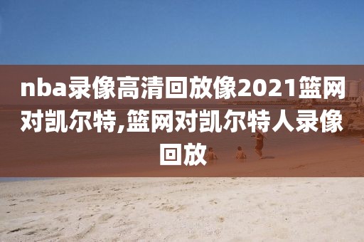 nba录像高清回放像2021篮网对凯尔特,篮网对凯尔特人录像回放