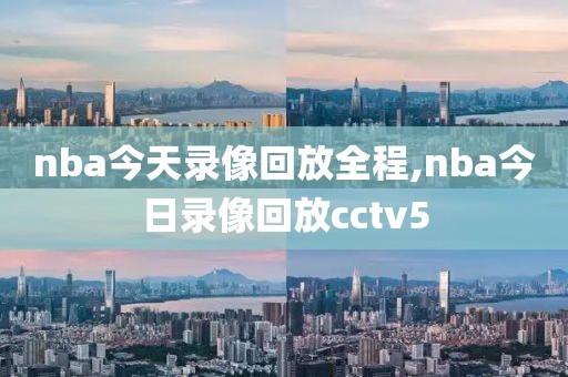 nba今天录像回放全程,nba今日录像回放cctv5