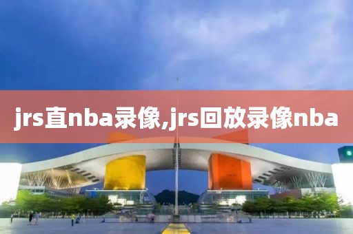 jrs直nba录像,jrs回放录像nba