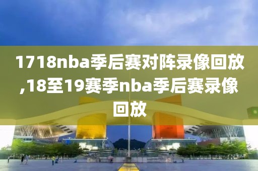 1718nba季后赛对阵录像回放,18至19赛季nba季后赛录像回放