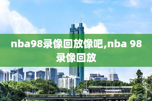 nba98录像回放像吧,nba 98录像回放