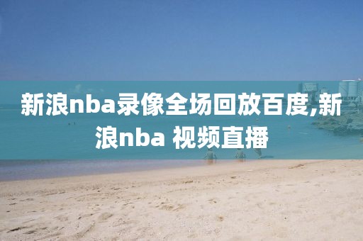 新浪nba录像全场回放百度,新浪nba 视频直播
