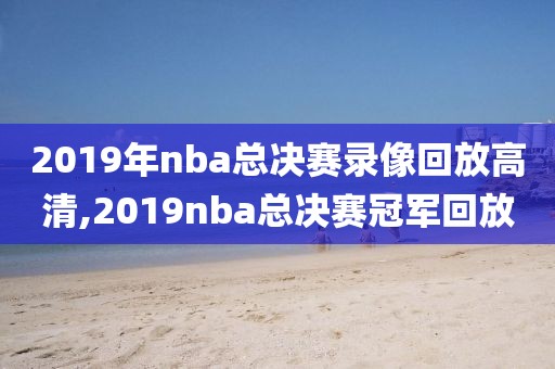 2019年nba总决赛录像回放高清,2019nba总决赛冠军回放