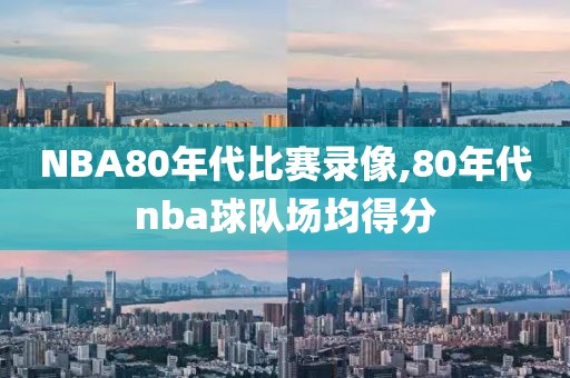 NBA80年代比赛录像,80年代nba球队场均得分