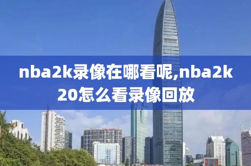 nba2k录像在哪看呢,nba2k20怎么看录像回放