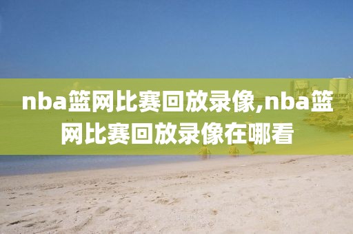 nba篮网比赛回放录像,nba篮网比赛回放录像在哪看