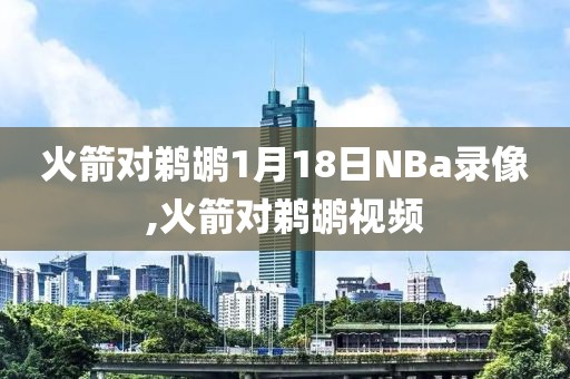 火箭对鹈鹕1月18日NBa录像,火箭对鹈鹕视频