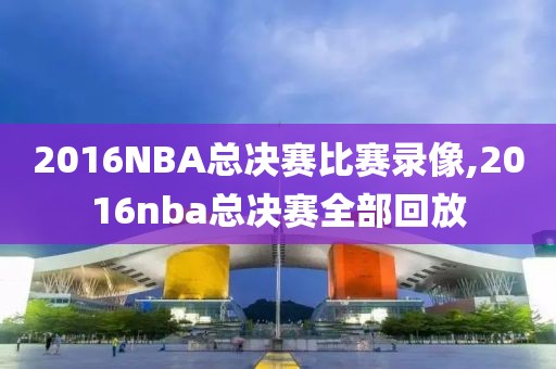 2016NBA总决赛比赛录像,2016nba总决赛全部回放