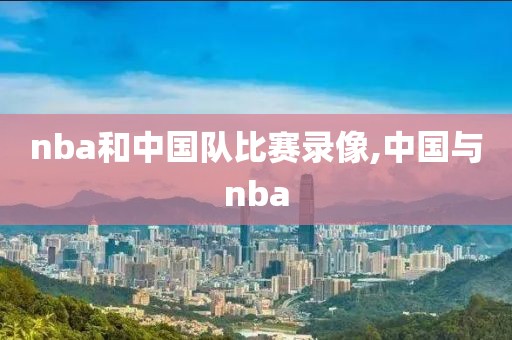 nba和中国队比赛录像,中国与nba