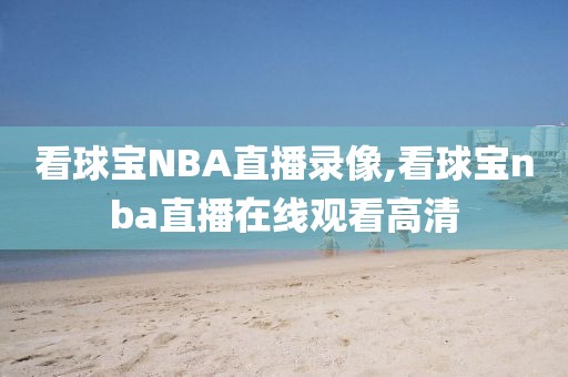 看球宝NBA直播录像,看球宝nba直播在线观看高清
