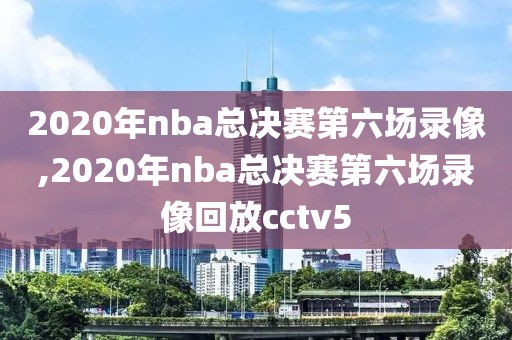 2020年nba总决赛第六场录像,2020年nba总决赛第六场录像回放cctv5