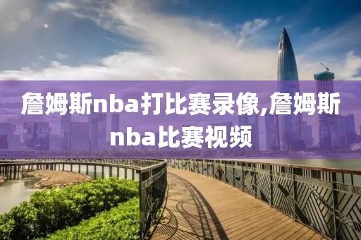 詹姆斯nba打比赛录像,詹姆斯nba比赛视频
