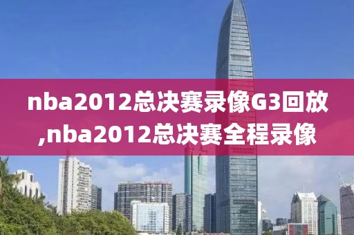 nba2012总决赛录像G3回放,nba2012总决赛全程录像