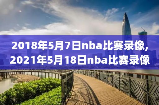 2018年5月7日nba比赛录像,2021年5月18日nba比赛录像