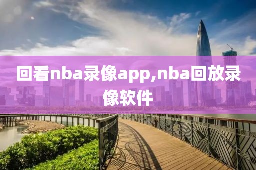 回看nba录像app,nba回放录像软件
