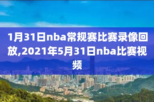 1月31日nba常规赛比赛录像回放,2021年5月31日nba比赛视频