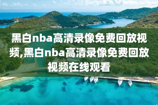 黑白nba高清录像免费回放视频,黑白nba高清录像免费回放视频在线观看