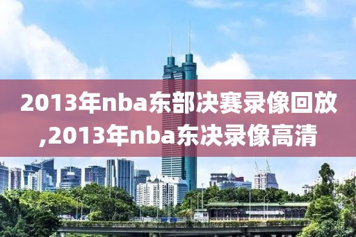 2013年nba东部决赛录像回放,2013年nba东决录像高清