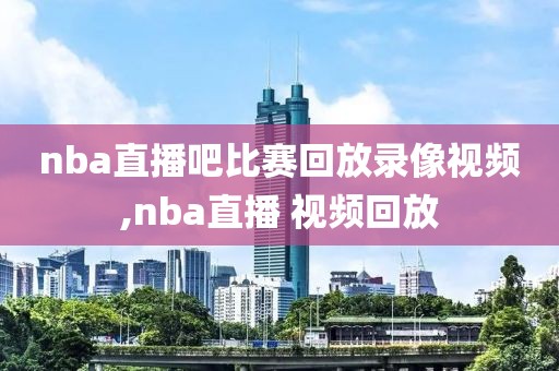 nba直播吧比赛回放录像视频,nba直播 视频回放