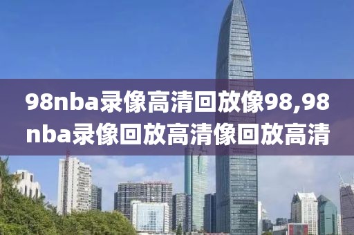 98nba录像高清回放像98,98nba录像回放高清像回放高清