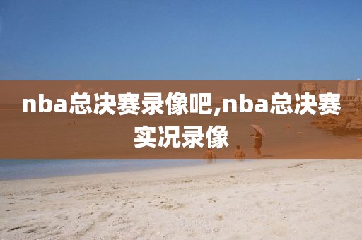 nba总决赛录像吧,nba总决赛实况录像