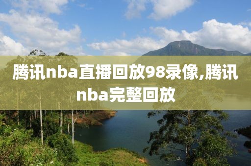 腾讯nba直播回放98录像,腾讯nba完整回放