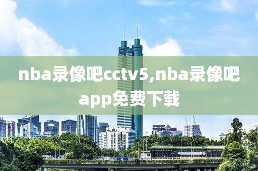 nba录像吧cctv5,nba录像吧app免费下载