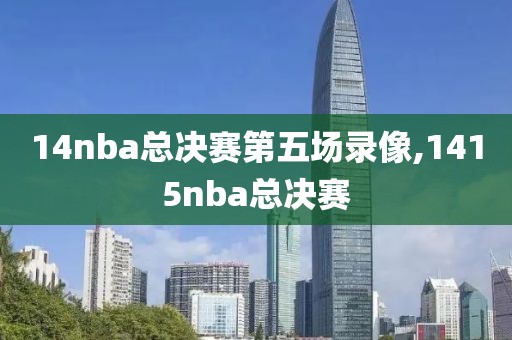 14nba总决赛第五场录像,1415nba总决赛