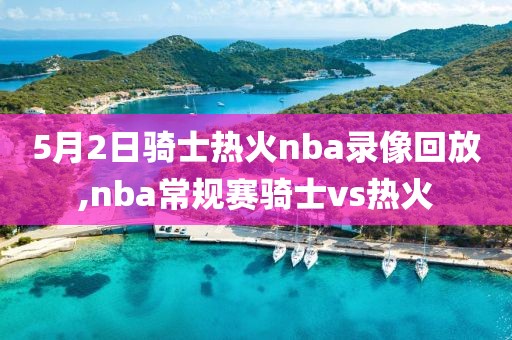 5月2日骑士热火nba录像回放,nba常规赛骑士vs热火
