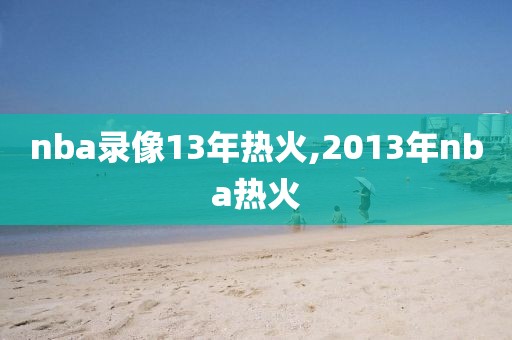 nba录像13年热火,2013年nba热火