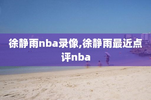 徐静雨nba录像,徐静雨最近点评nba