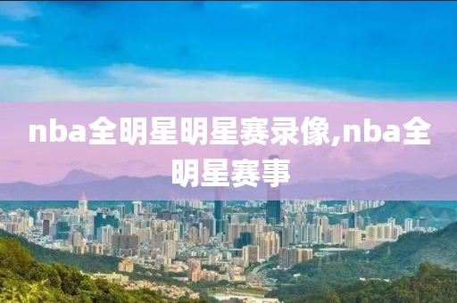 nba全明星明星赛录像,nba全明星赛事