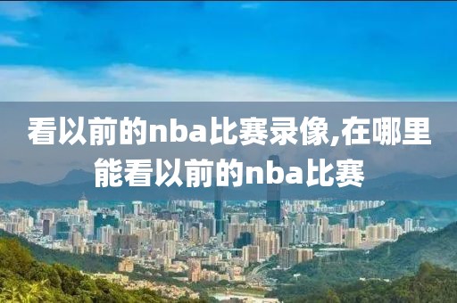 看以前的nba比赛录像,在哪里能看以前的nba比赛