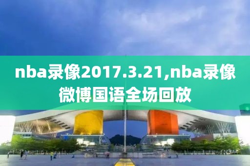 nba录像2017.3.21,nba录像微博国语全场回放