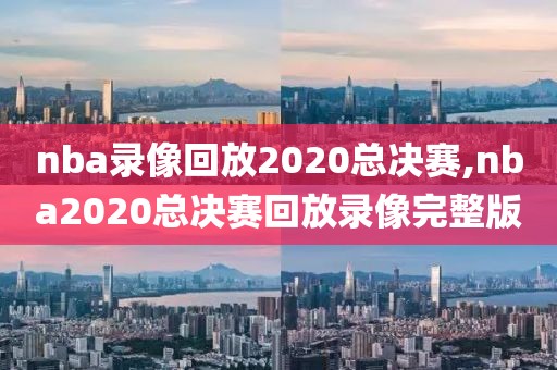 nba录像回放2020总决赛,nba2020总决赛回放录像完整版
