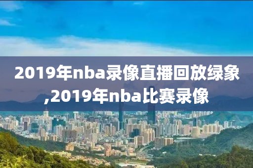 2019年nba录像直播回放绿象,2019年nba比赛录像