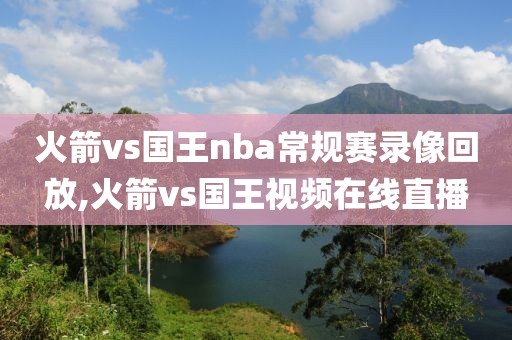 火箭vs国王nba常规赛录像回放,火箭vs国王视频在线直播