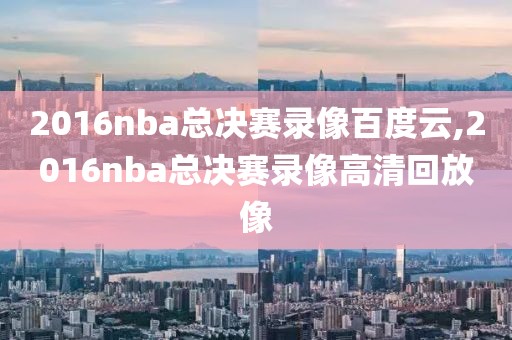 2016nba总决赛录像百度云,2016nba总决赛录像高清回放像