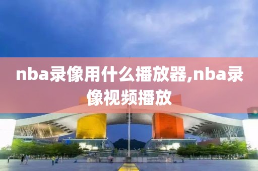 nba录像用什么播放器,nba录像视频播放