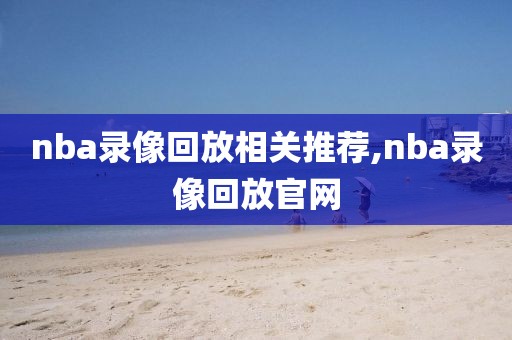 nba录像回放相关推荐,nba录像回放官网