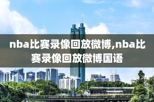 nba比赛录像回放微博,nba比赛录像回放微博国语