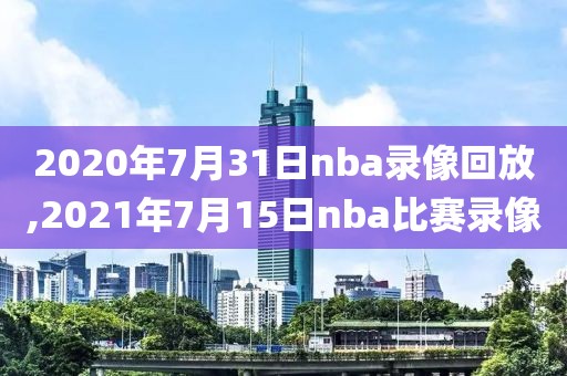 2020年7月31日nba录像回放,2021年7月15日nba比赛录像