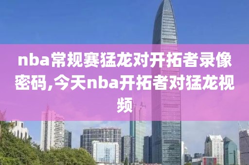 nba常规赛猛龙对开拓者录像密码,今天nba开拓者对猛龙视频
