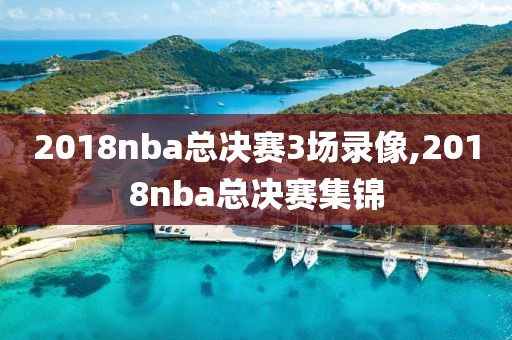 2018nba总决赛3场录像,2018nba总决赛集锦