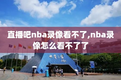 直播吧nba录像看不了,nba录像怎么看不了了