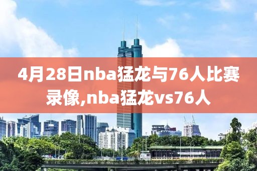 4月28日nba猛龙与76人比赛录像,nba猛龙vs76人