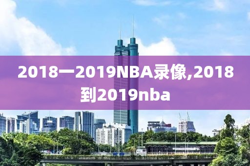 2018一2019NBA录像,2018到2019nba