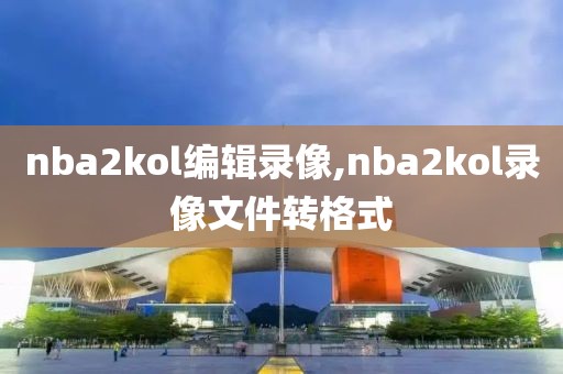 nba2kol编辑录像,nba2kol录像文件转格式