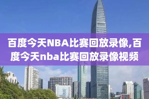 百度今天NBA比赛回放录像,百度今天nba比赛回放录像视频